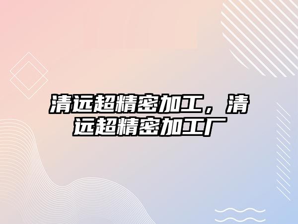 清遠(yuǎn)超精密加工，清遠(yuǎn)超精密加工廠