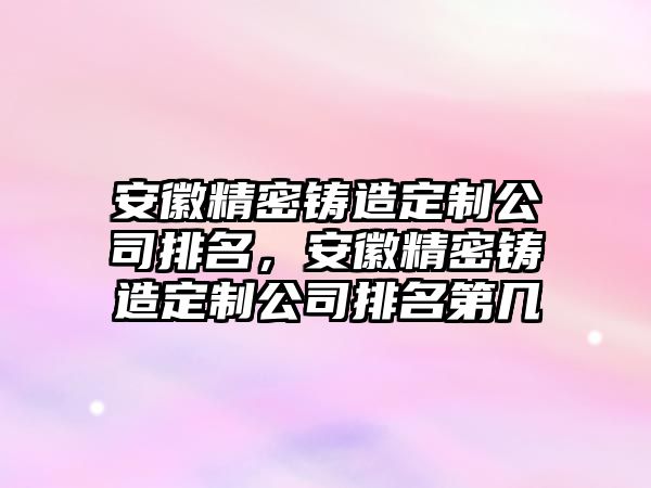 安徽精密鑄造定制公司排名，安徽精密鑄造定制公司排名第幾