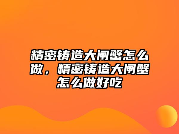 精密鑄造大閘蟹怎么做，精密鑄造大閘蟹怎么做好吃