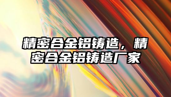 精密合金鋁鑄造，精密合金鋁鑄造廠家