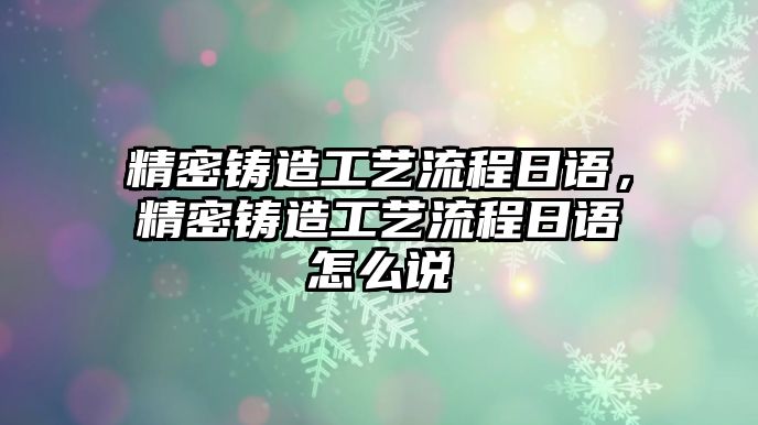 精密鑄造工藝流程日語，精密鑄造工藝流程日語怎么說