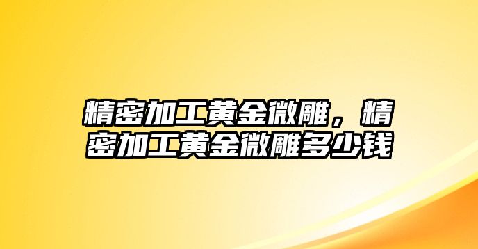 精密加工黃金微雕，精密加工黃金微雕多少錢(qián)