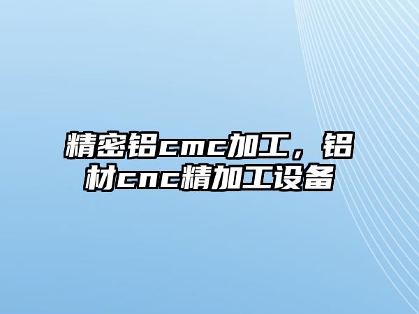 精密鋁cmc加工，鋁材cnc精加工設(shè)備