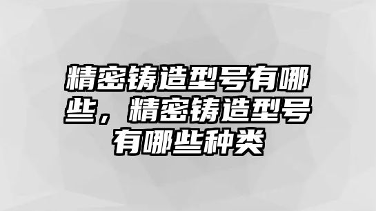 精密鑄造型號有哪些，精密鑄造型號有哪些種類