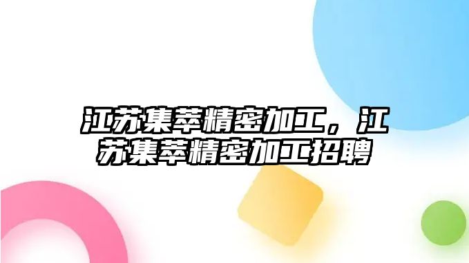 江蘇集萃精密加工，江蘇集萃精密加工招聘