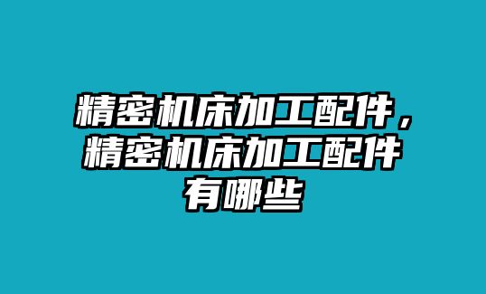 精密機床加工配件，精密機床加工配件有哪些