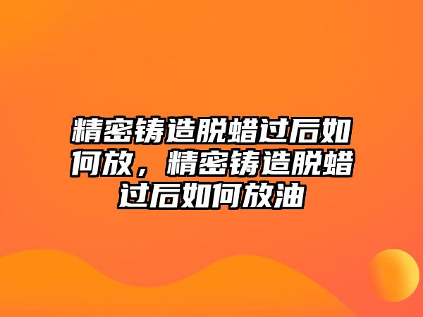 精密鑄造脫蠟過后如何放，精密鑄造脫蠟過后如何放油