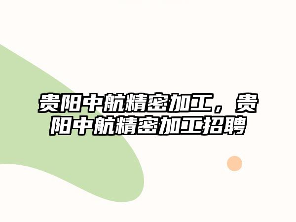 貴陽中航精密加工，貴陽中航精密加工招聘