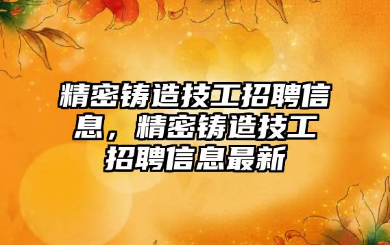 精密鑄造技工招聘信息，精密鑄造技工招聘信息最新