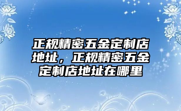 正規(guī)精密五金定制店地址，正規(guī)精密五金定制店地址在哪里