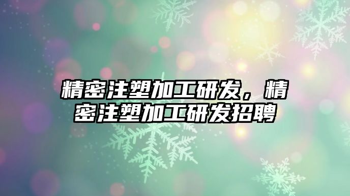 精密注塑加工研發(fā)，精密注塑加工研發(fā)招聘