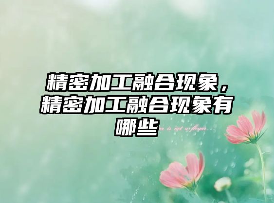 精密加工融合現(xiàn)象，精密加工融合現(xiàn)象有哪些