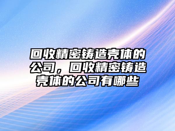 回收精密鑄造殼體的公司，回收精密鑄造殼體的公司有哪些