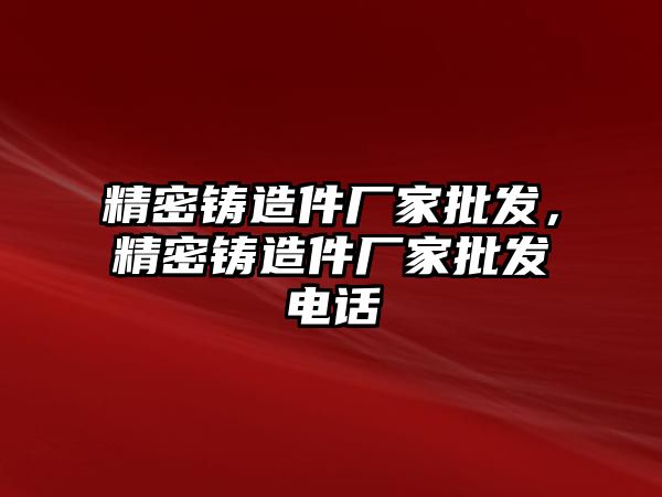 精密鑄造件廠家批發(fā)，精密鑄造件廠家批發(fā)電話