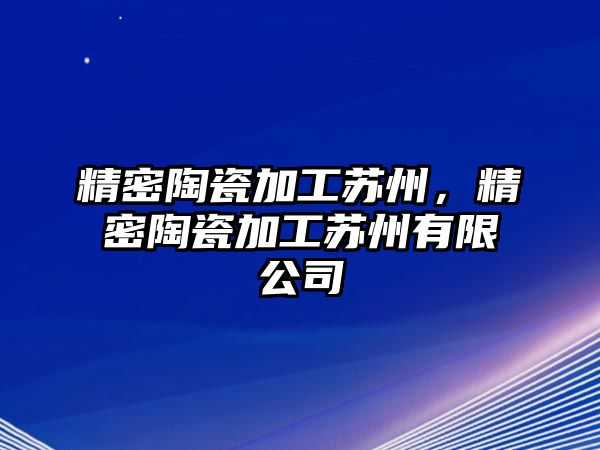 精密陶瓷加工蘇州，精密陶瓷加工蘇州有限公司