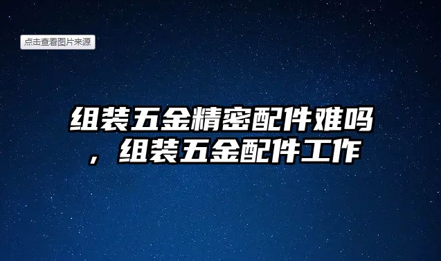 組裝五金精密配件難嗎，組裝五金配件工作