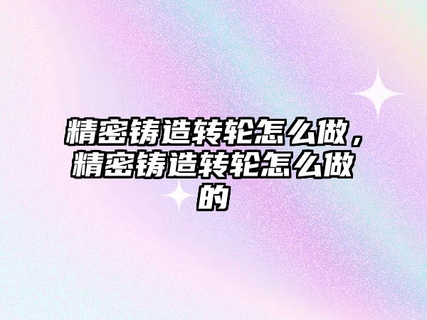 精密鑄造轉(zhuǎn)輪怎么做，精密鑄造轉(zhuǎn)輪怎么做的