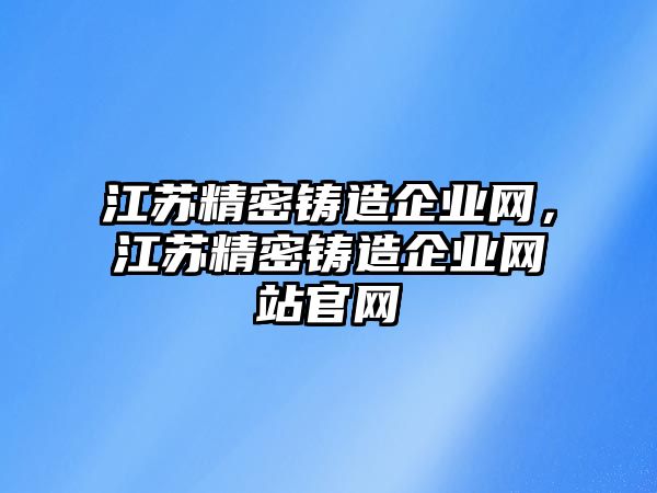 江蘇精密鑄造企業(yè)網(wǎng)，江蘇精密鑄造企業(yè)網(wǎng)站官網(wǎng)