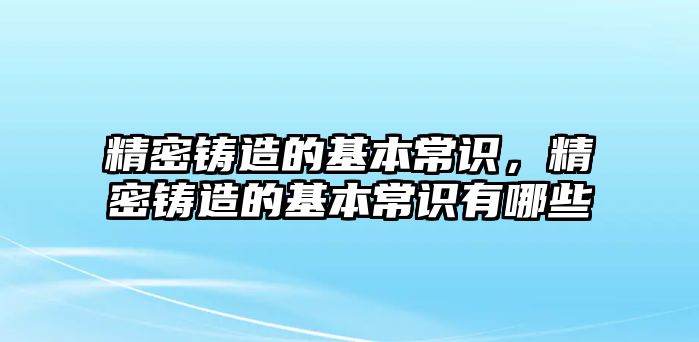 精密鑄造的基本常識，精密鑄造的基本常識有哪些