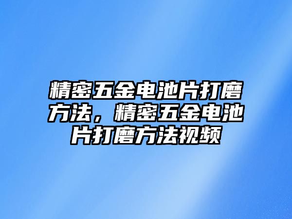 精密五金電池片打磨方法，精密五金電池片打磨方法視頻