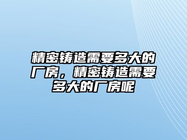 精密鑄造需要多大的廠房，精密鑄造需要多大的廠房呢