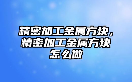 精密加工金屬方塊，精密加工金屬方塊怎么做