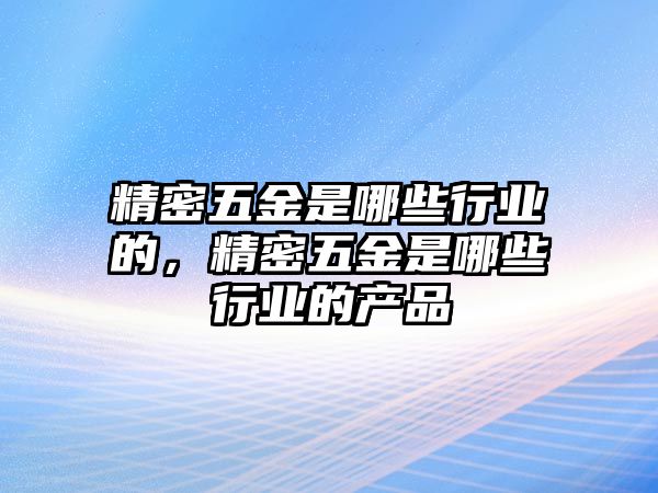 精密五金是哪些行業(yè)的，精密五金是哪些行業(yè)的產(chǎn)品