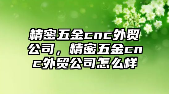 精密五金cnc外貿(mào)公司，精密五金cnc外貿(mào)公司怎么樣