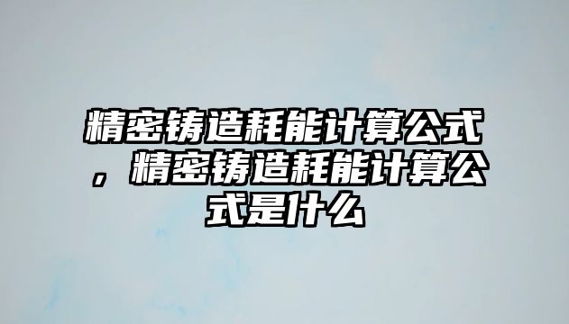 精密鑄造耗能計算公式，精密鑄造耗能計算公式是什么