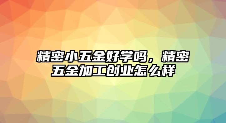 精密小五金好學(xué)嗎，精密五金加工創(chuàng)業(yè)怎么樣