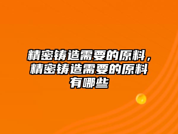 精密鑄造需要的原料，精密鑄造需要的原料有哪些