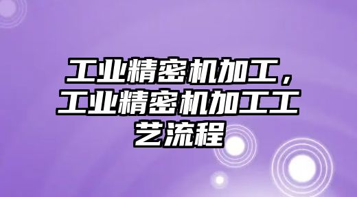 工業(yè)精密機加工，工業(yè)精密機加工工藝流程