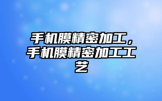 手機膜精密加工，手機膜精密加工工藝