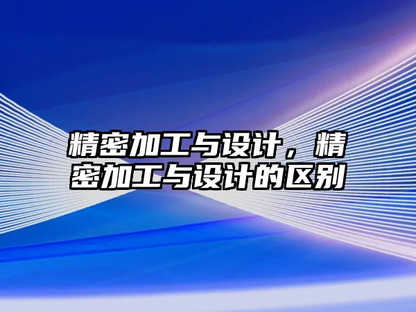 精密加工與設(shè)計(jì)，精密加工與設(shè)計(jì)的區(qū)別