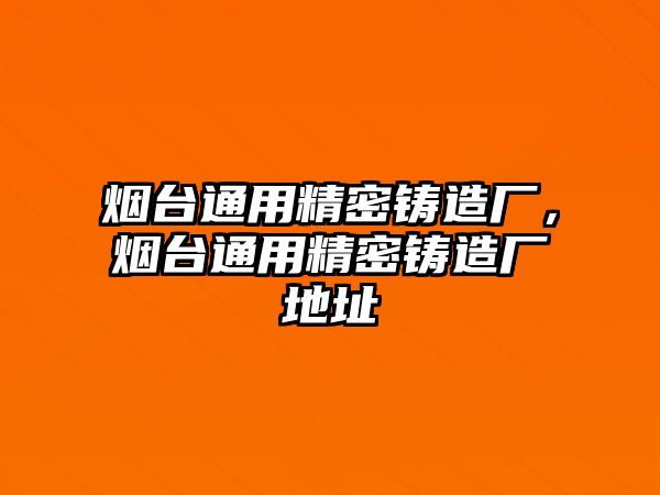 煙臺通用精密鑄造廠，煙臺通用精密鑄造廠地址