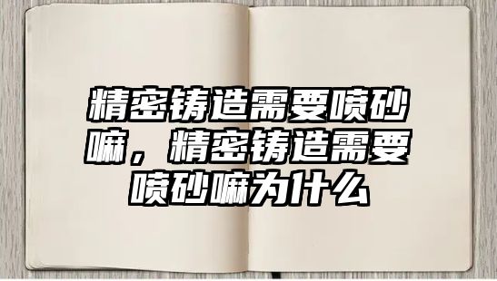 精密鑄造需要噴砂嘛，精密鑄造需要噴砂嘛為什么