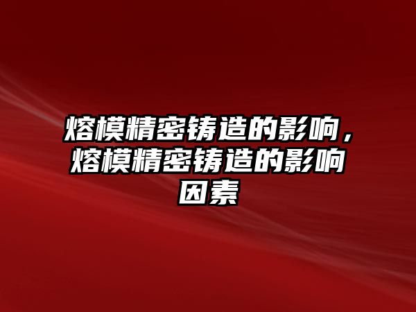 熔模精密鑄造的影響，熔模精密鑄造的影響因素