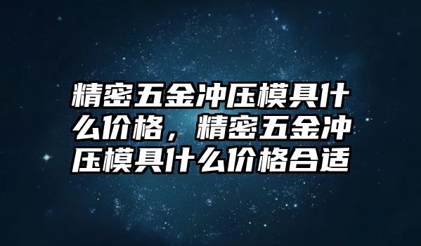 精密五金沖壓模具什么價格，精密五金沖壓模具什么價格合適