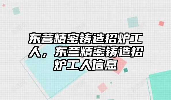 東營精密鑄造招爐工人，東營精密鑄造招爐工人信息