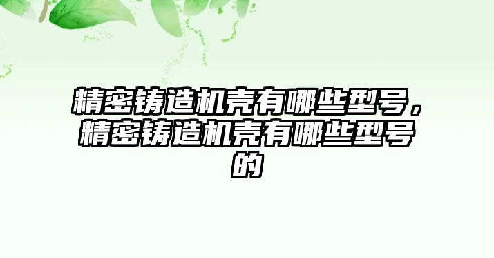 精密鑄造機(jī)殼有哪些型號(hào)，精密鑄造機(jī)殼有哪些型號(hào)的