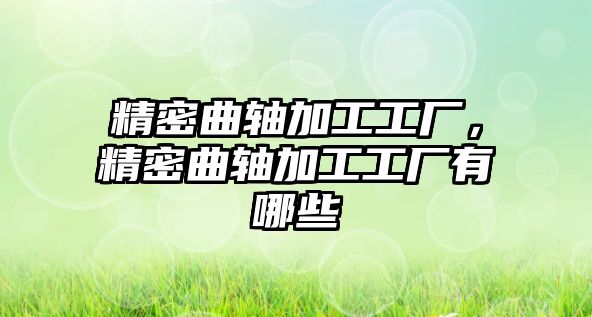 精密曲軸加工工廠，精密曲軸加工工廠有哪些