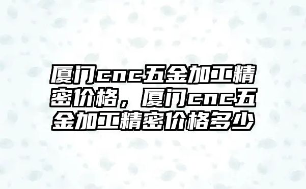 廈門cnc五金加工精密價(jià)格，廈門cnc五金加工精密價(jià)格多少