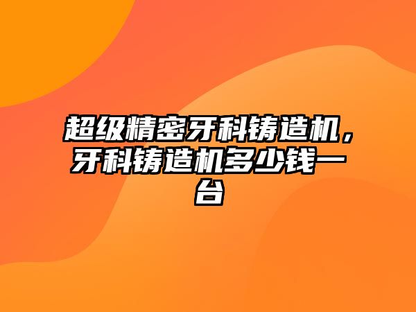 超級精密牙科鑄造機，牙科鑄造機多少錢一臺