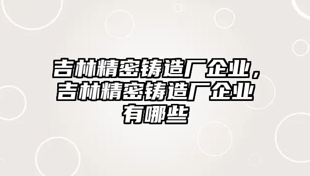 吉林精密鑄造廠企業(yè)，吉林精密鑄造廠企業(yè)有哪些