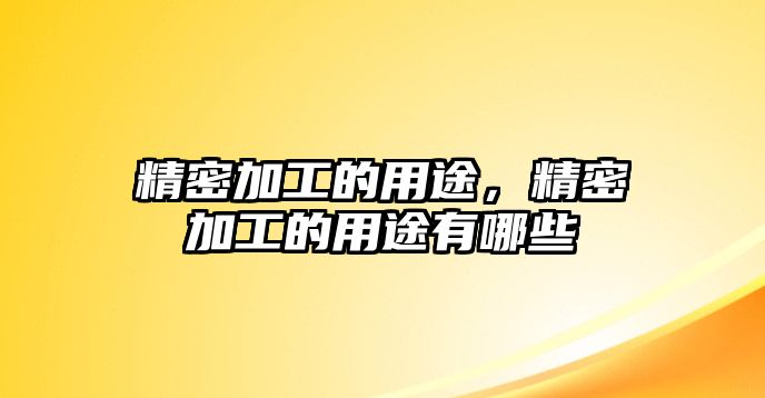 精密加工的用途，精密加工的用途有哪些