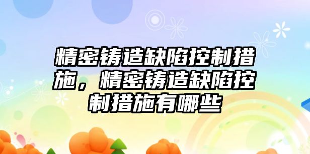 精密鑄造缺陷控制措施，精密鑄造缺陷控制措施有哪些