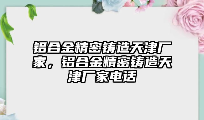 鋁合金精密鑄造天津廠家，鋁合金精密鑄造天津廠家電話