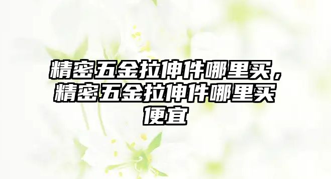 精密五金拉伸件哪里買，精密五金拉伸件哪里買便宜