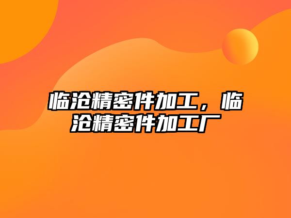 臨滄精密件加工，臨滄精密件加工廠