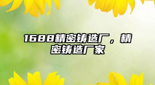 1688精密鑄造廠，精密鑄造廠家